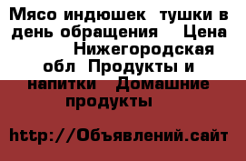 Мясо индюшек .тушки в день обращения  › Цена ­ 380 - Нижегородская обл. Продукты и напитки » Домашние продукты   